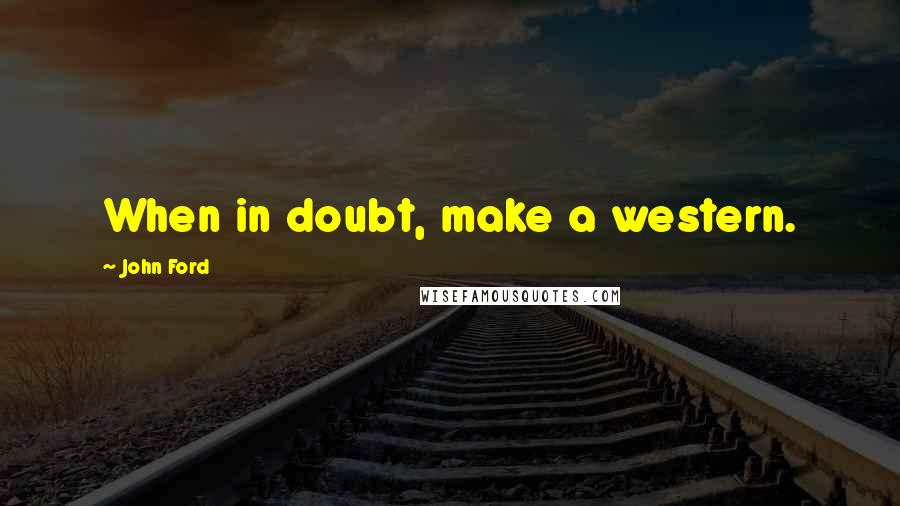John Ford Quotes: When in doubt, make a western.