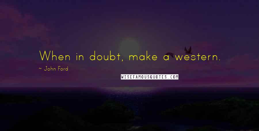 John Ford Quotes: When in doubt, make a western.