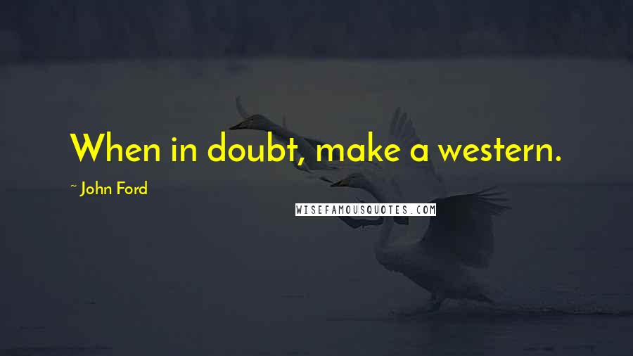 John Ford Quotes: When in doubt, make a western.