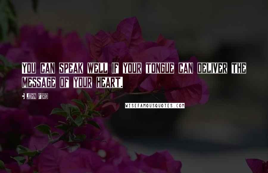 John Ford Quotes: You can speak well if your tongue can deliver the message of your heart.