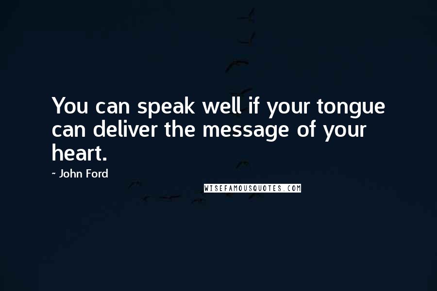John Ford Quotes: You can speak well if your tongue can deliver the message of your heart.