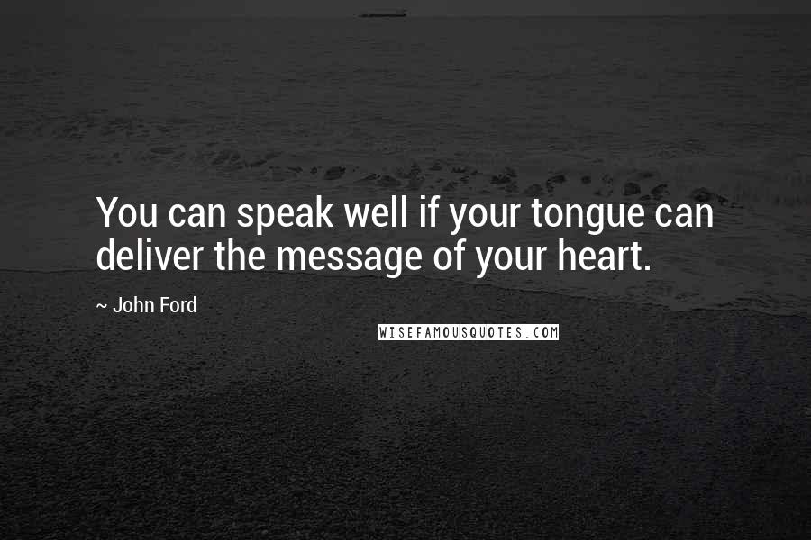 John Ford Quotes: You can speak well if your tongue can deliver the message of your heart.