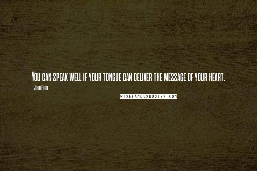 John Ford Quotes: You can speak well if your tongue can deliver the message of your heart.
