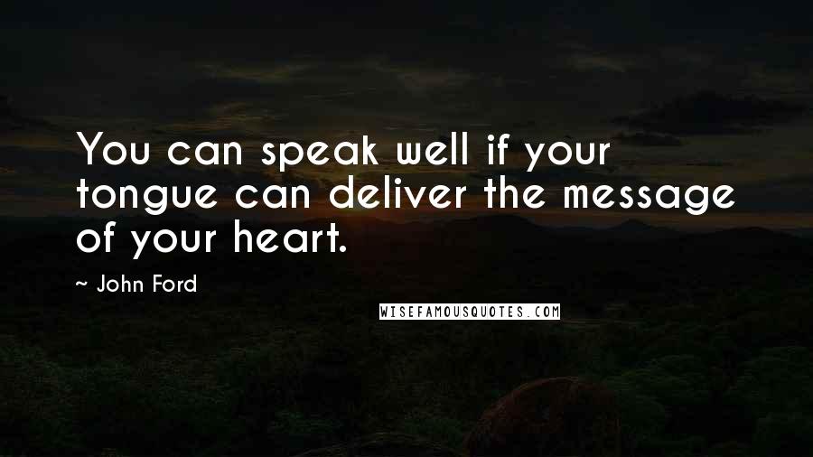 John Ford Quotes: You can speak well if your tongue can deliver the message of your heart.