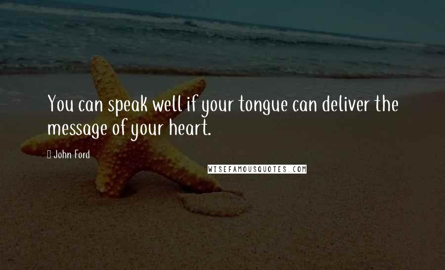 John Ford Quotes: You can speak well if your tongue can deliver the message of your heart.