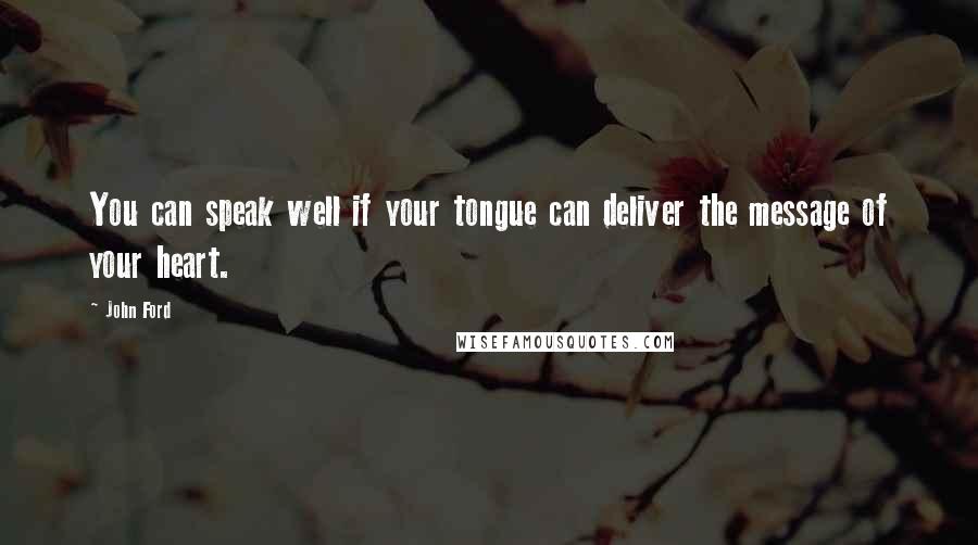 John Ford Quotes: You can speak well if your tongue can deliver the message of your heart.