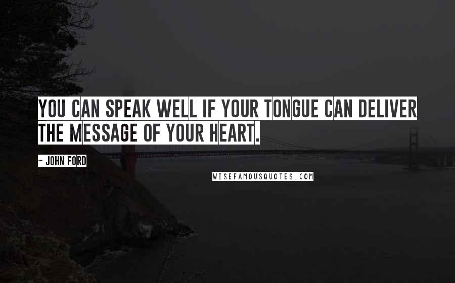 John Ford Quotes: You can speak well if your tongue can deliver the message of your heart.