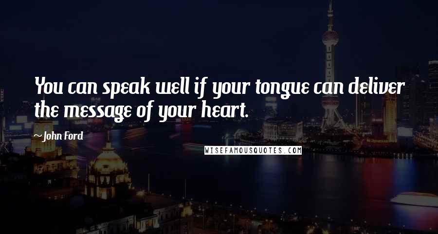 John Ford Quotes: You can speak well if your tongue can deliver the message of your heart.