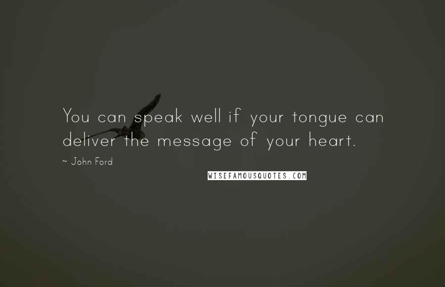 John Ford Quotes: You can speak well if your tongue can deliver the message of your heart.
