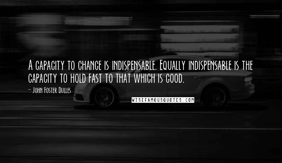 John Foster Dulles Quotes: A capacity to change is indispensable. Equally indispensable is the capacity to hold fast to that which is good.