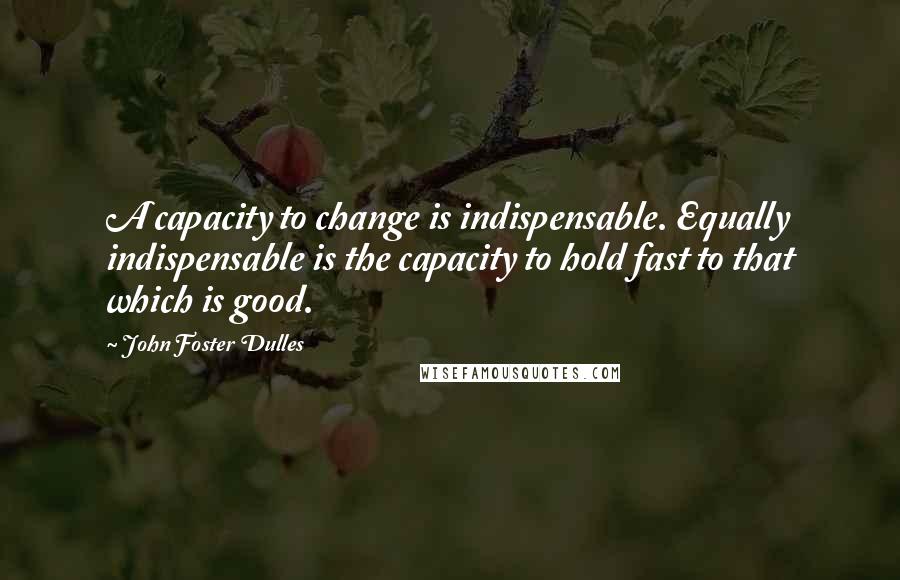 John Foster Dulles Quotes: A capacity to change is indispensable. Equally indispensable is the capacity to hold fast to that which is good.