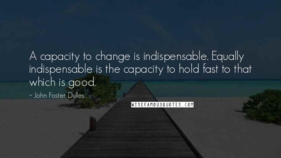 John Foster Dulles Quotes: A capacity to change is indispensable. Equally indispensable is the capacity to hold fast to that which is good.