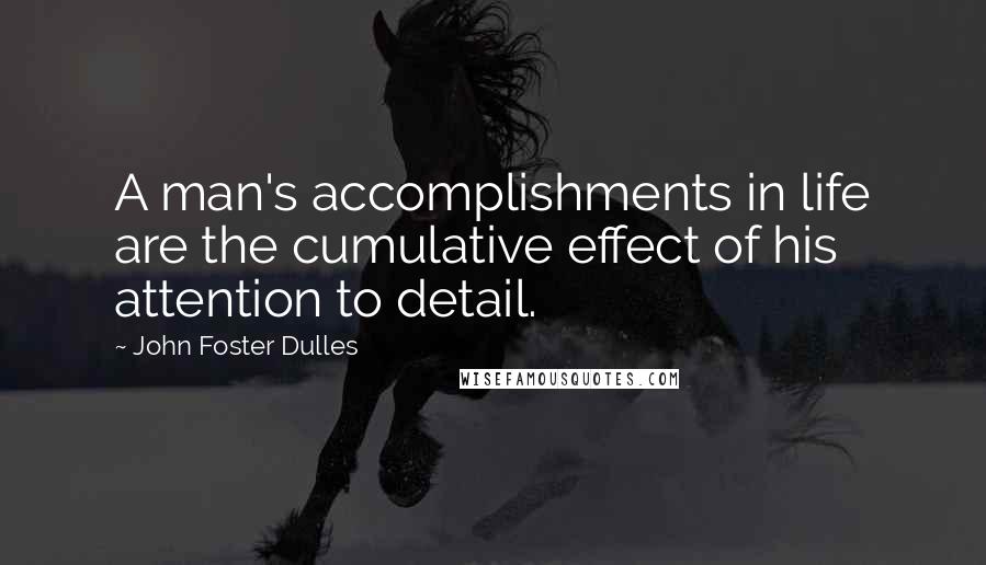 John Foster Dulles Quotes: A man's accomplishments in life are the cumulative effect of his attention to detail.