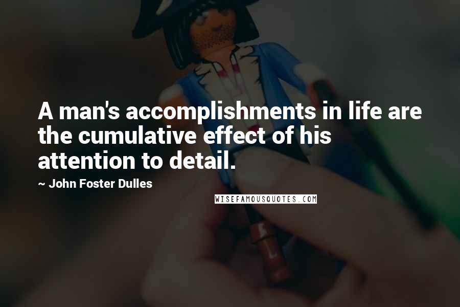 John Foster Dulles Quotes: A man's accomplishments in life are the cumulative effect of his attention to detail.