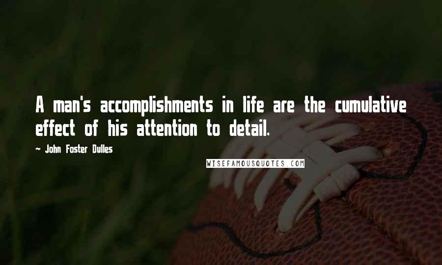 John Foster Dulles Quotes: A man's accomplishments in life are the cumulative effect of his attention to detail.
