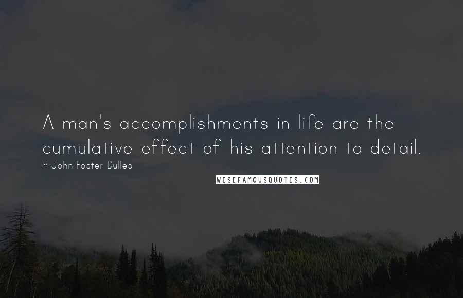 John Foster Dulles Quotes: A man's accomplishments in life are the cumulative effect of his attention to detail.