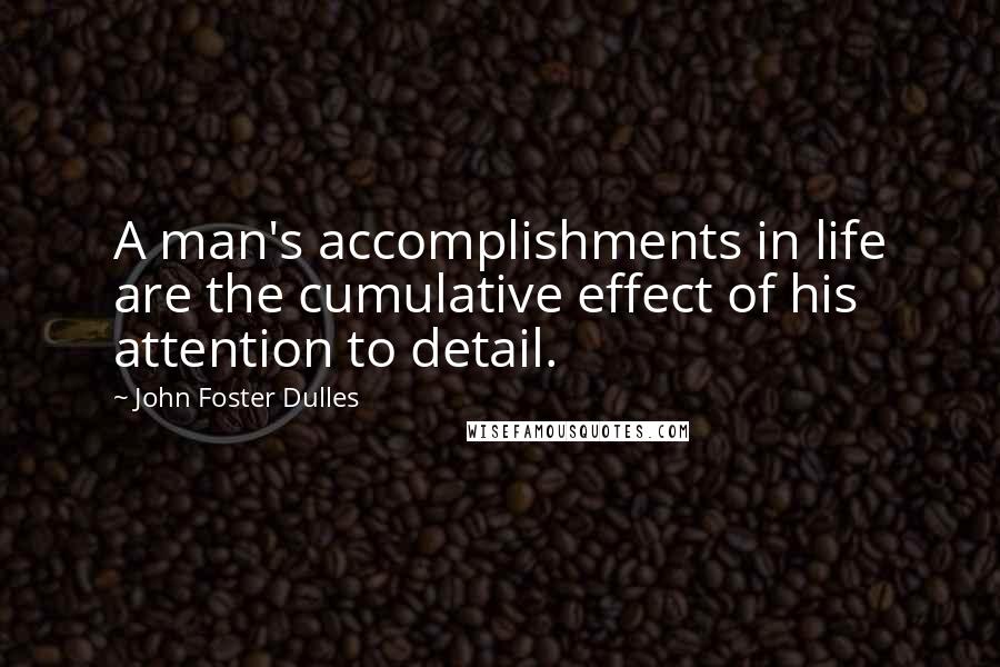 John Foster Dulles Quotes: A man's accomplishments in life are the cumulative effect of his attention to detail.