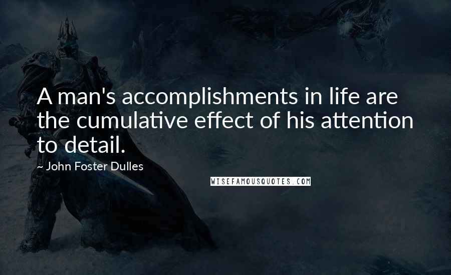 John Foster Dulles Quotes: A man's accomplishments in life are the cumulative effect of his attention to detail.