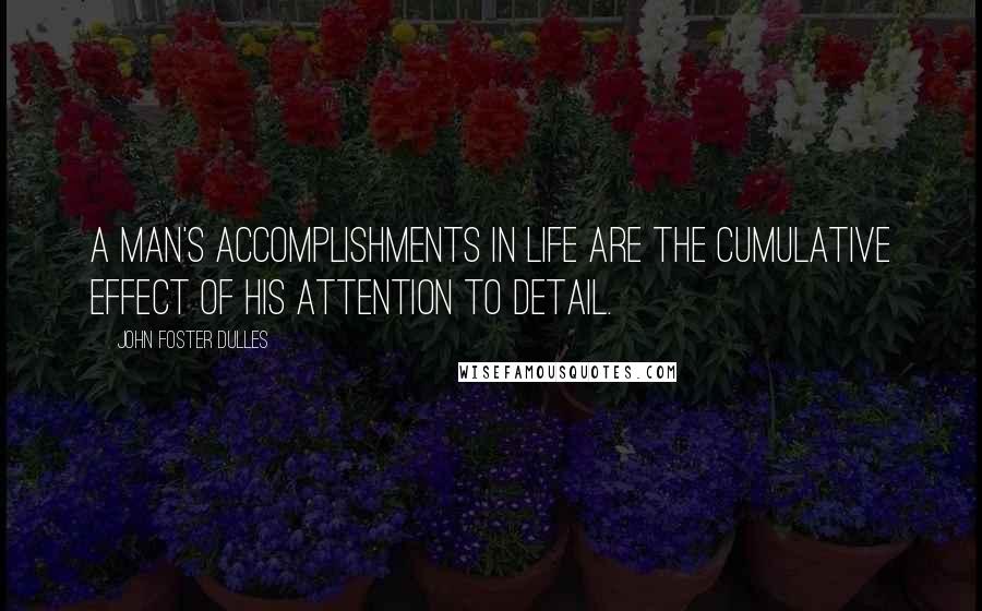 John Foster Dulles Quotes: A man's accomplishments in life are the cumulative effect of his attention to detail.