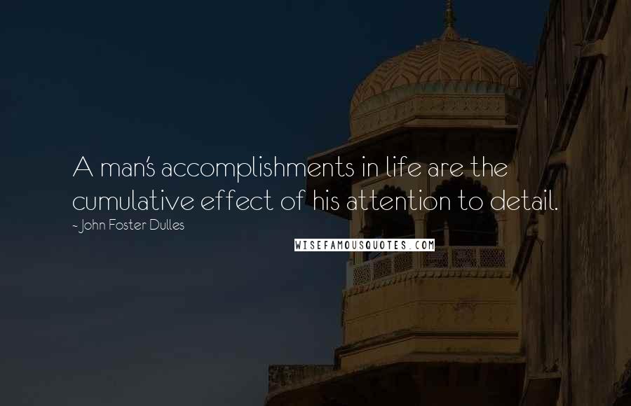 John Foster Dulles Quotes: A man's accomplishments in life are the cumulative effect of his attention to detail.
