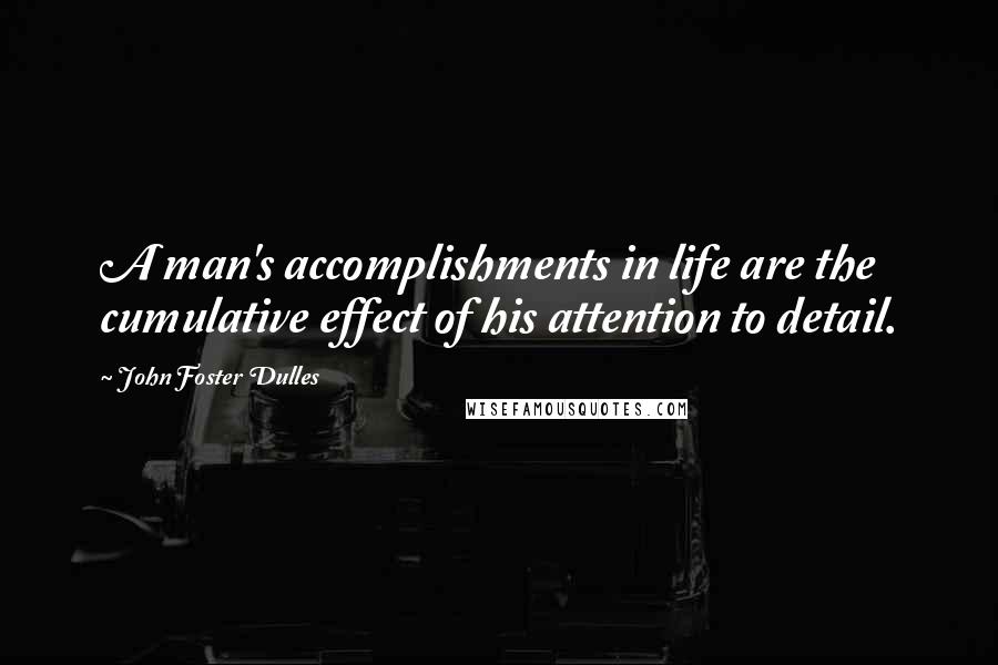 John Foster Dulles Quotes: A man's accomplishments in life are the cumulative effect of his attention to detail.