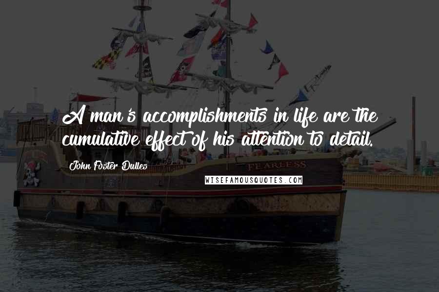 John Foster Dulles Quotes: A man's accomplishments in life are the cumulative effect of his attention to detail.