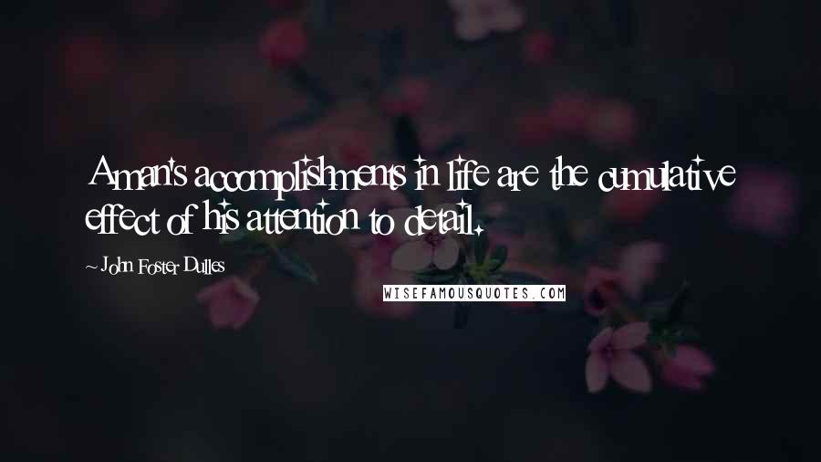 John Foster Dulles Quotes: A man's accomplishments in life are the cumulative effect of his attention to detail.