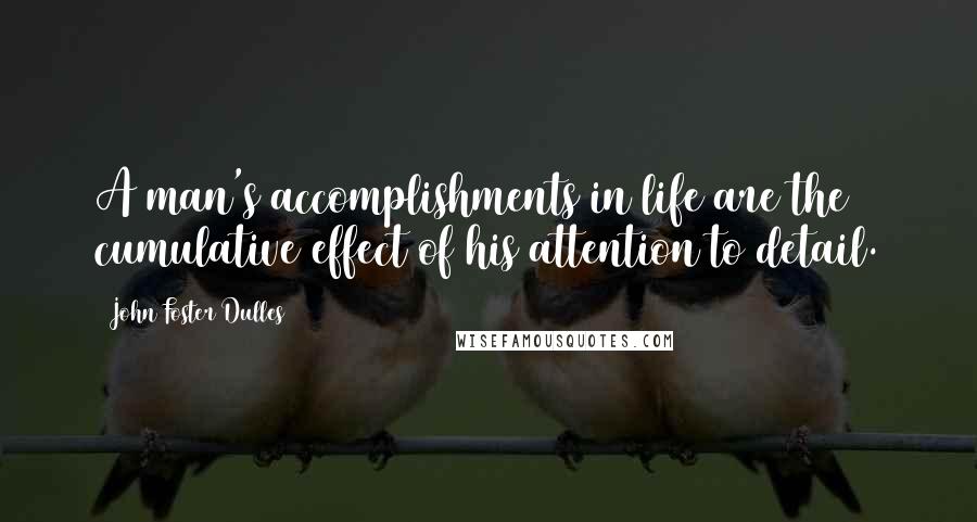 John Foster Dulles Quotes: A man's accomplishments in life are the cumulative effect of his attention to detail.