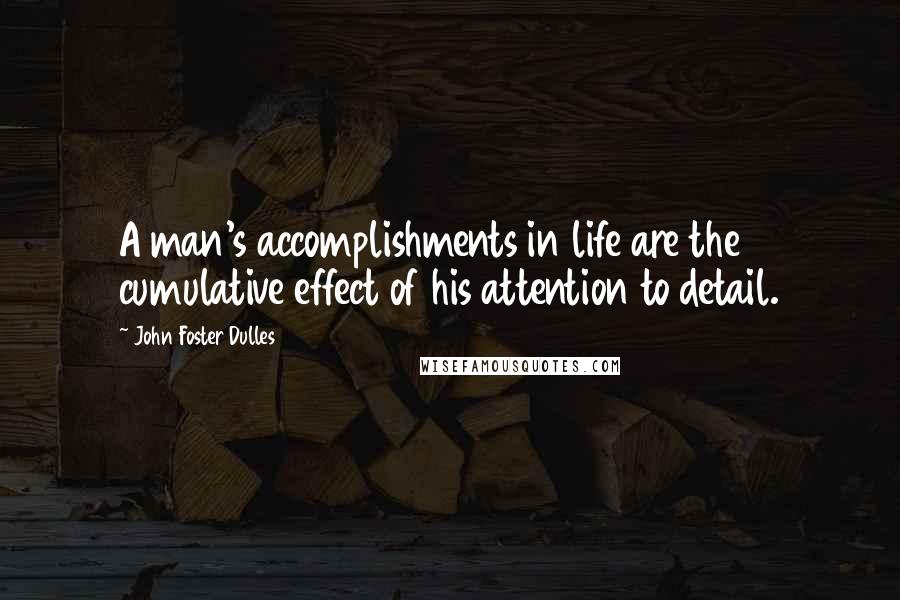 John Foster Dulles Quotes: A man's accomplishments in life are the cumulative effect of his attention to detail.