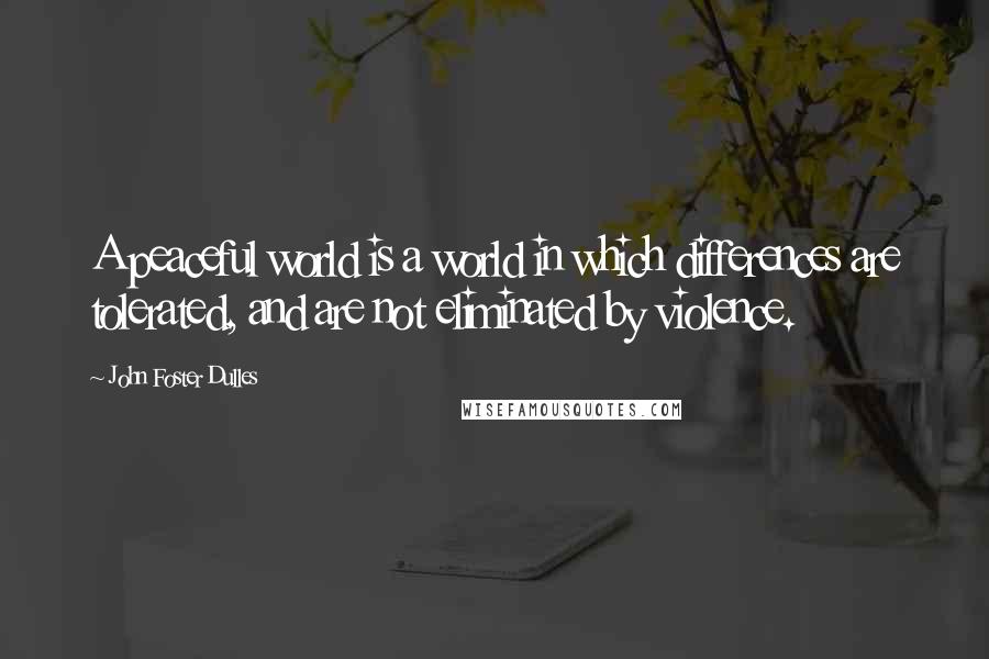 John Foster Dulles Quotes: A peaceful world is a world in which differences are tolerated, and are not eliminated by violence.