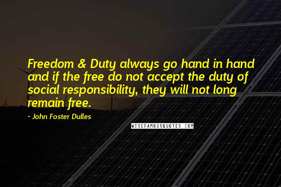 John Foster Dulles Quotes: Freedom & Duty always go hand in hand and if the free do not accept the duty of social responsibility, they will not long remain free.