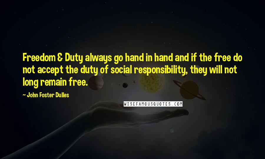 John Foster Dulles Quotes: Freedom & Duty always go hand in hand and if the free do not accept the duty of social responsibility, they will not long remain free.