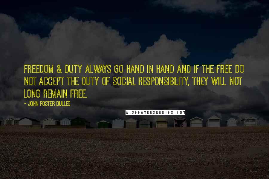 John Foster Dulles Quotes: Freedom & Duty always go hand in hand and if the free do not accept the duty of social responsibility, they will not long remain free.
