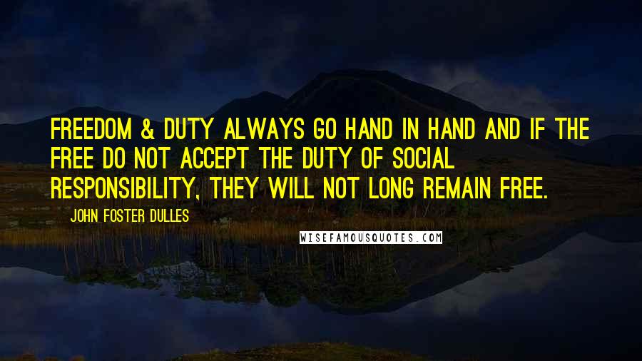 John Foster Dulles Quotes: Freedom & Duty always go hand in hand and if the free do not accept the duty of social responsibility, they will not long remain free.