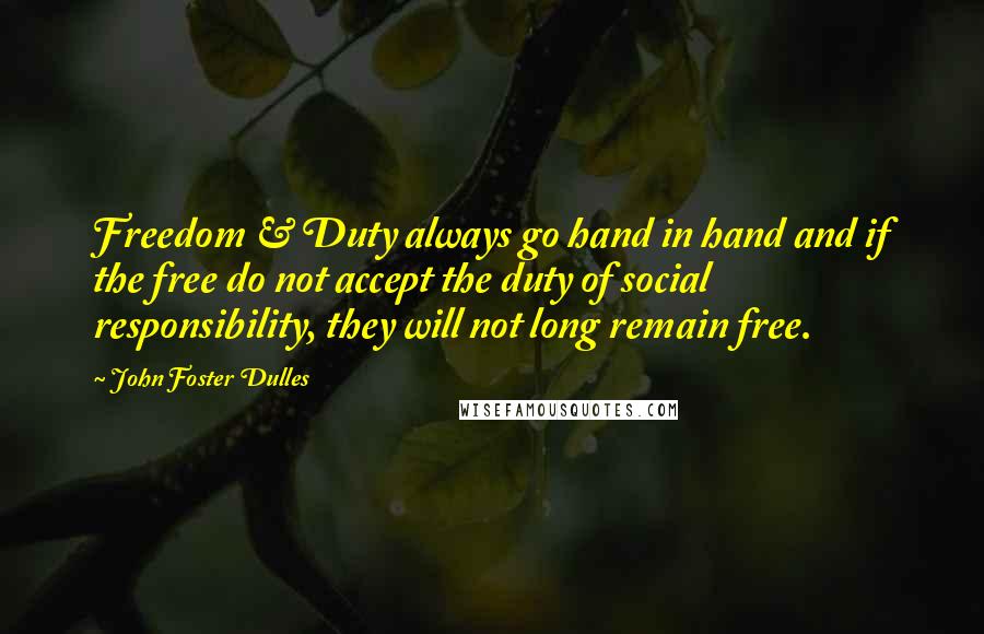 John Foster Dulles Quotes: Freedom & Duty always go hand in hand and if the free do not accept the duty of social responsibility, they will not long remain free.