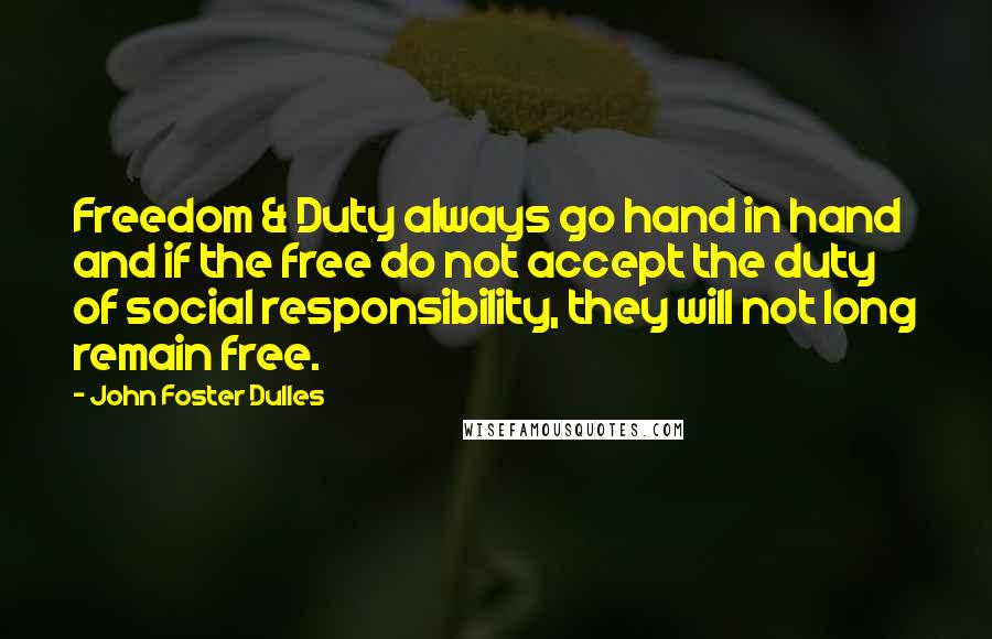 John Foster Dulles Quotes: Freedom & Duty always go hand in hand and if the free do not accept the duty of social responsibility, they will not long remain free.