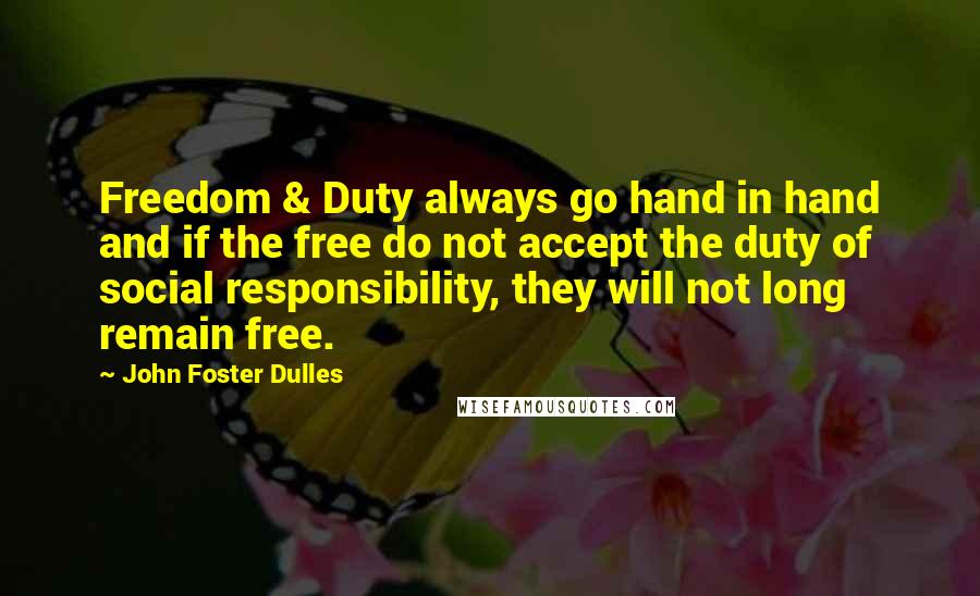 John Foster Dulles Quotes: Freedom & Duty always go hand in hand and if the free do not accept the duty of social responsibility, they will not long remain free.
