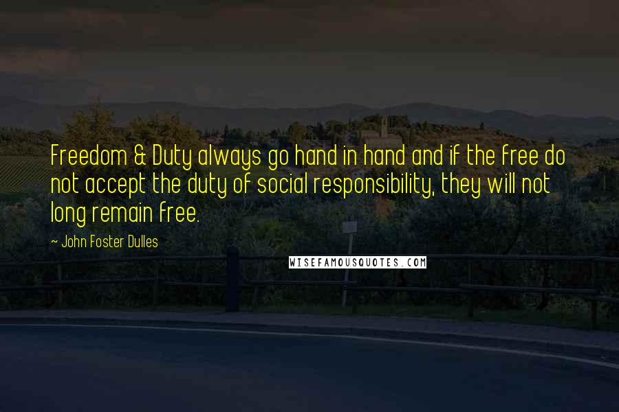 John Foster Dulles Quotes: Freedom & Duty always go hand in hand and if the free do not accept the duty of social responsibility, they will not long remain free.