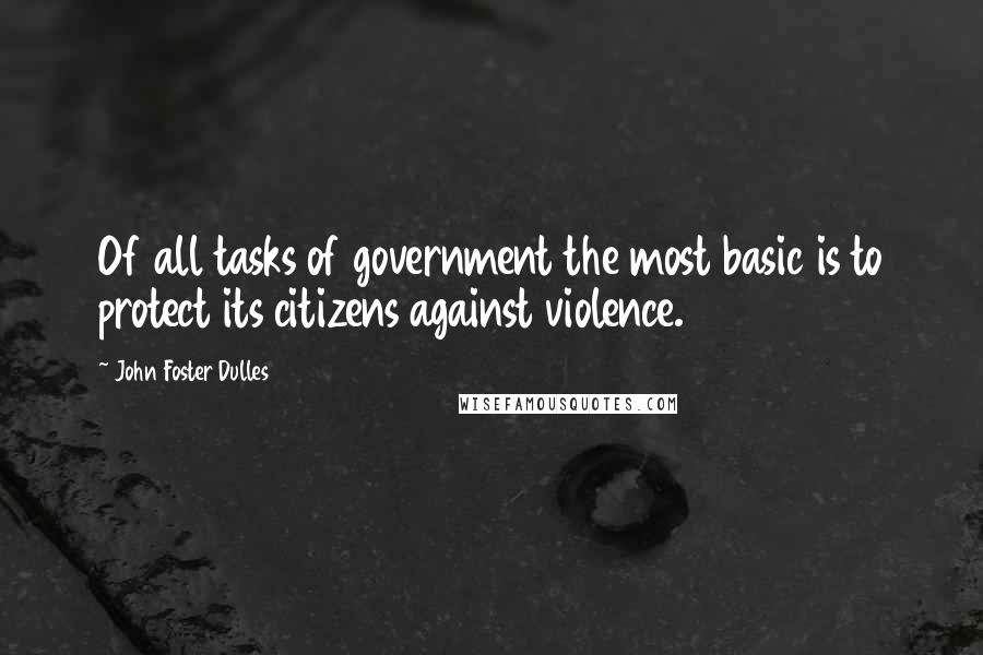 John Foster Dulles Quotes: Of all tasks of government the most basic is to protect its citizens against violence.