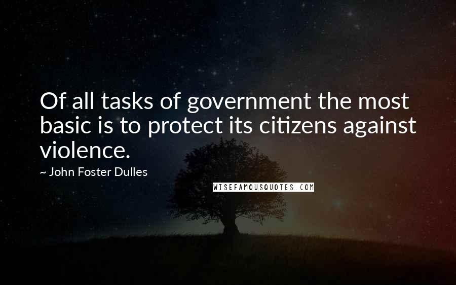 John Foster Dulles Quotes: Of all tasks of government the most basic is to protect its citizens against violence.