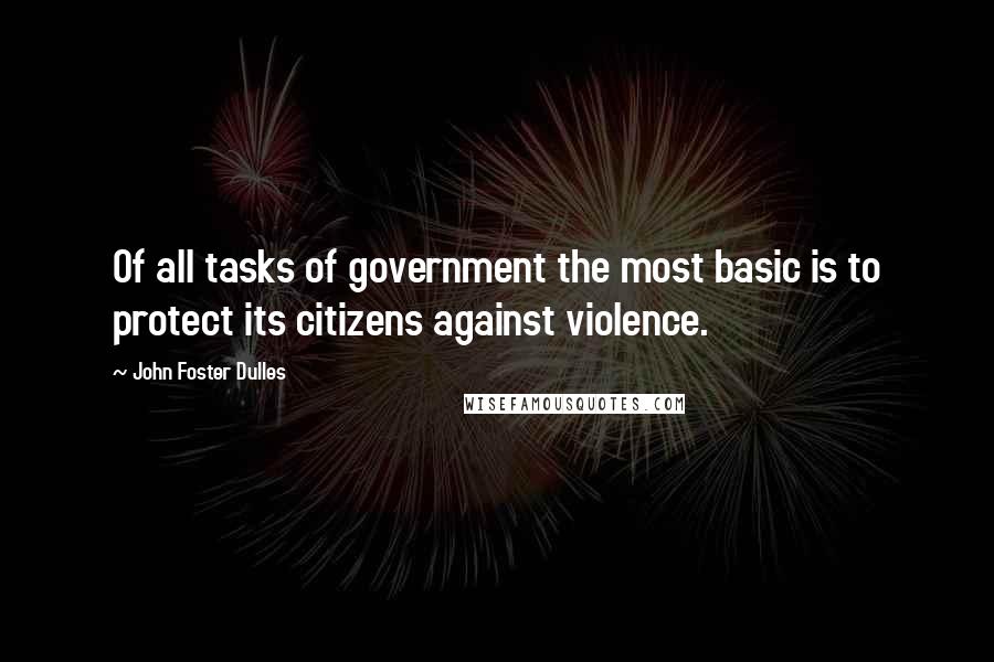 John Foster Dulles Quotes: Of all tasks of government the most basic is to protect its citizens against violence.