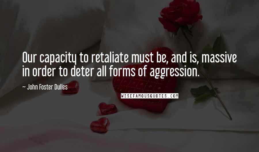 John Foster Dulles Quotes: Our capacity to retaliate must be, and is, massive in order to deter all forms of aggression.