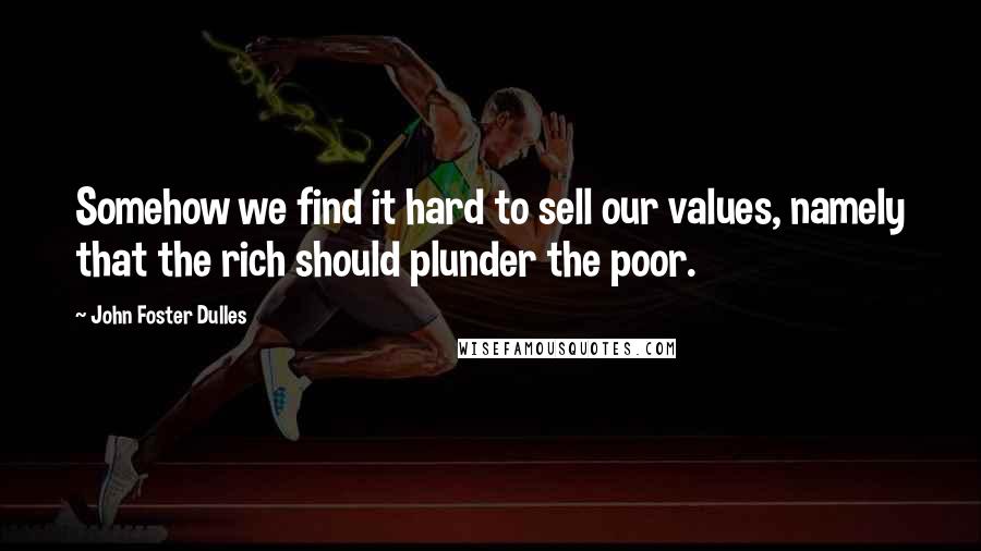 John Foster Dulles Quotes: Somehow we find it hard to sell our values, namely that the rich should plunder the poor.