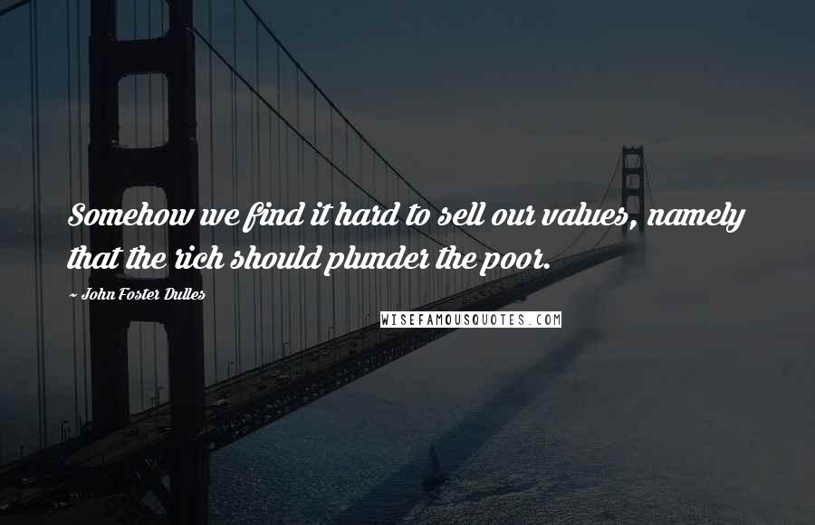 John Foster Dulles Quotes: Somehow we find it hard to sell our values, namely that the rich should plunder the poor.