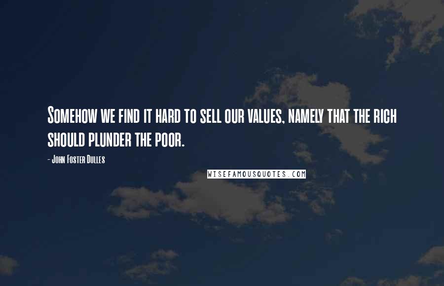 John Foster Dulles Quotes: Somehow we find it hard to sell our values, namely that the rich should plunder the poor.