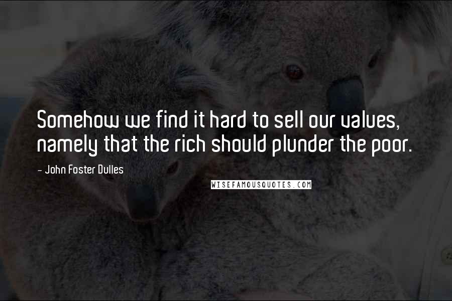 John Foster Dulles Quotes: Somehow we find it hard to sell our values, namely that the rich should plunder the poor.