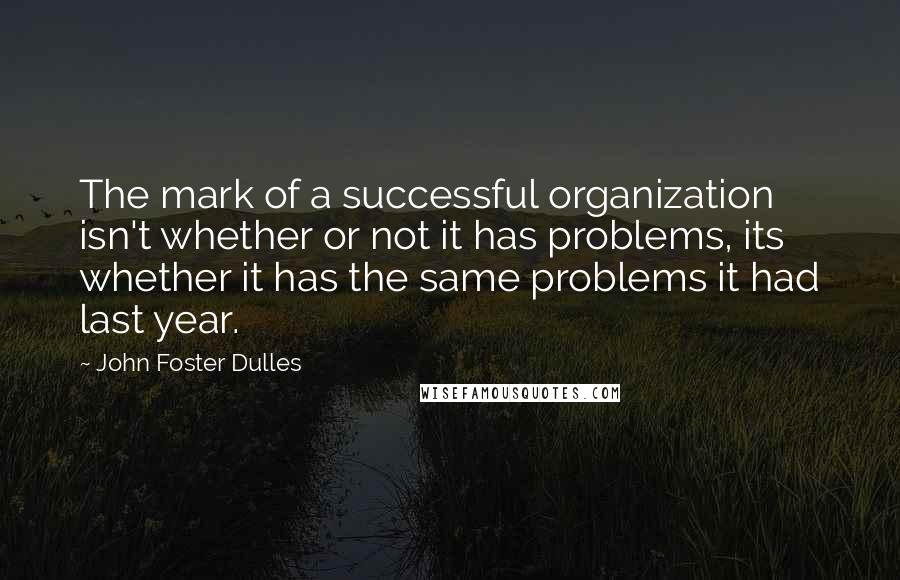 John Foster Dulles Quotes: The mark of a successful organization isn't whether or not it has problems, its whether it has the same problems it had last year.