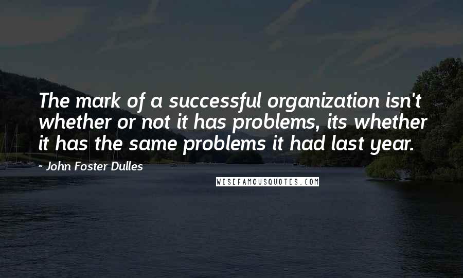 John Foster Dulles Quotes: The mark of a successful organization isn't whether or not it has problems, its whether it has the same problems it had last year.