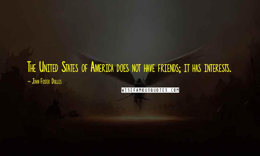 John Foster Dulles Quotes: The United States of America does not have friends; it has interests.