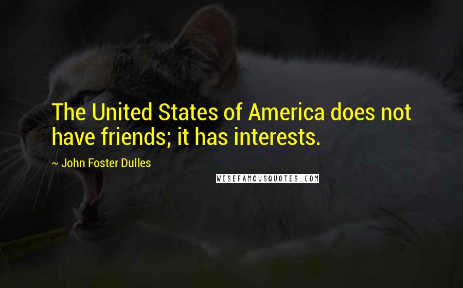 John Foster Dulles Quotes: The United States of America does not have friends; it has interests.